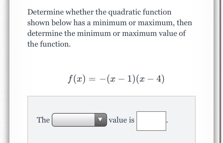 Determine whether the quadratic function
shown below has a minimum or maximum, then
determine the minimum or maximum value of
the function.
f (æ) = -(x – 1)( – 4)
- (x – 1)(x – 4)
The
value is
