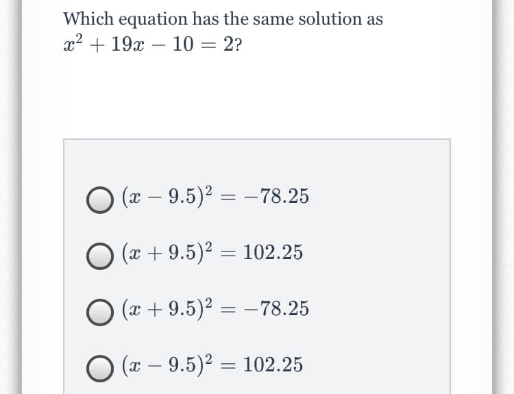 Which equation has the same solution as
x2 + 19x – 10 = 2?
O (x – 9.5)2 = –78.25
O (x + 9.5)2 = 102.25
O (x + 9.5)² = -78.25
О - 9.5)? — 102.25
(x –
