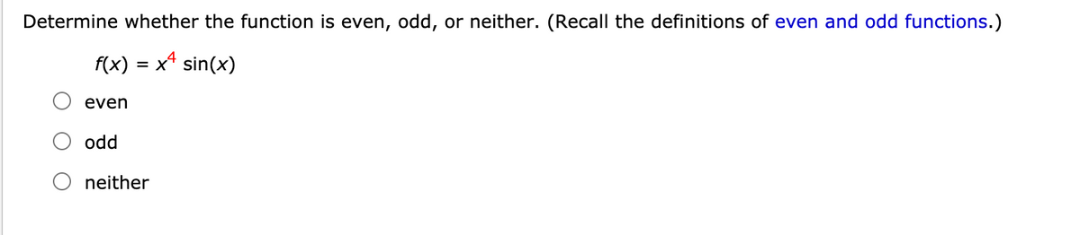 Determine whether the function is even, odd, or neither. (Recall the definitions of even and odd functions.)
f(x) = x* sin(x)
even
odd
neither
