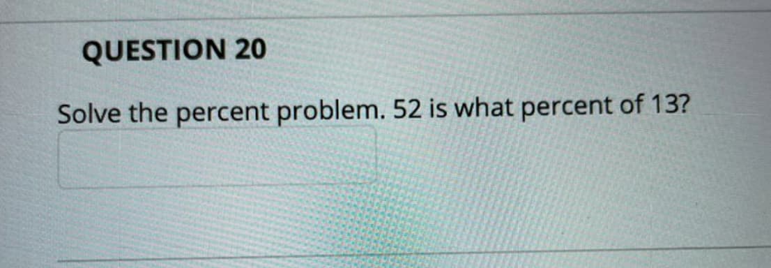 QUESTION 20
Solve the percent problem. 52 is what percent of 13?
