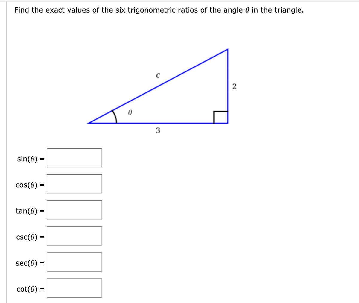 Find the exact values of the six trigonometric ratios of the angle 0 in the triangle.
2
3
sin(0) =
cos(0) =
tan(0) =
csc(0) =
sec(0) =
cot(0) =
