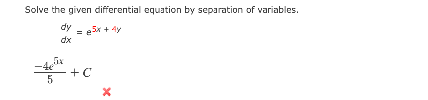 Solve the given differential equation by separation of variables.
dy
= e5x + 4y
dx
-4e5x
5
+ C
X