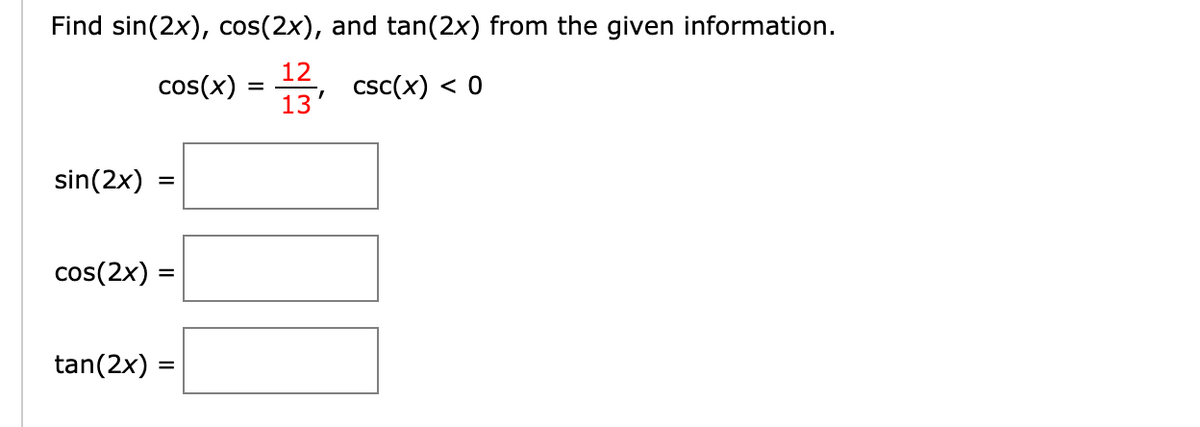 Find sin(2x), cos(2x), and tan(2x) from the given information.
12
cos(x)
csc(x) < 0
13
sin(2x)
%D
cos(2x) =
tan(2x) :
