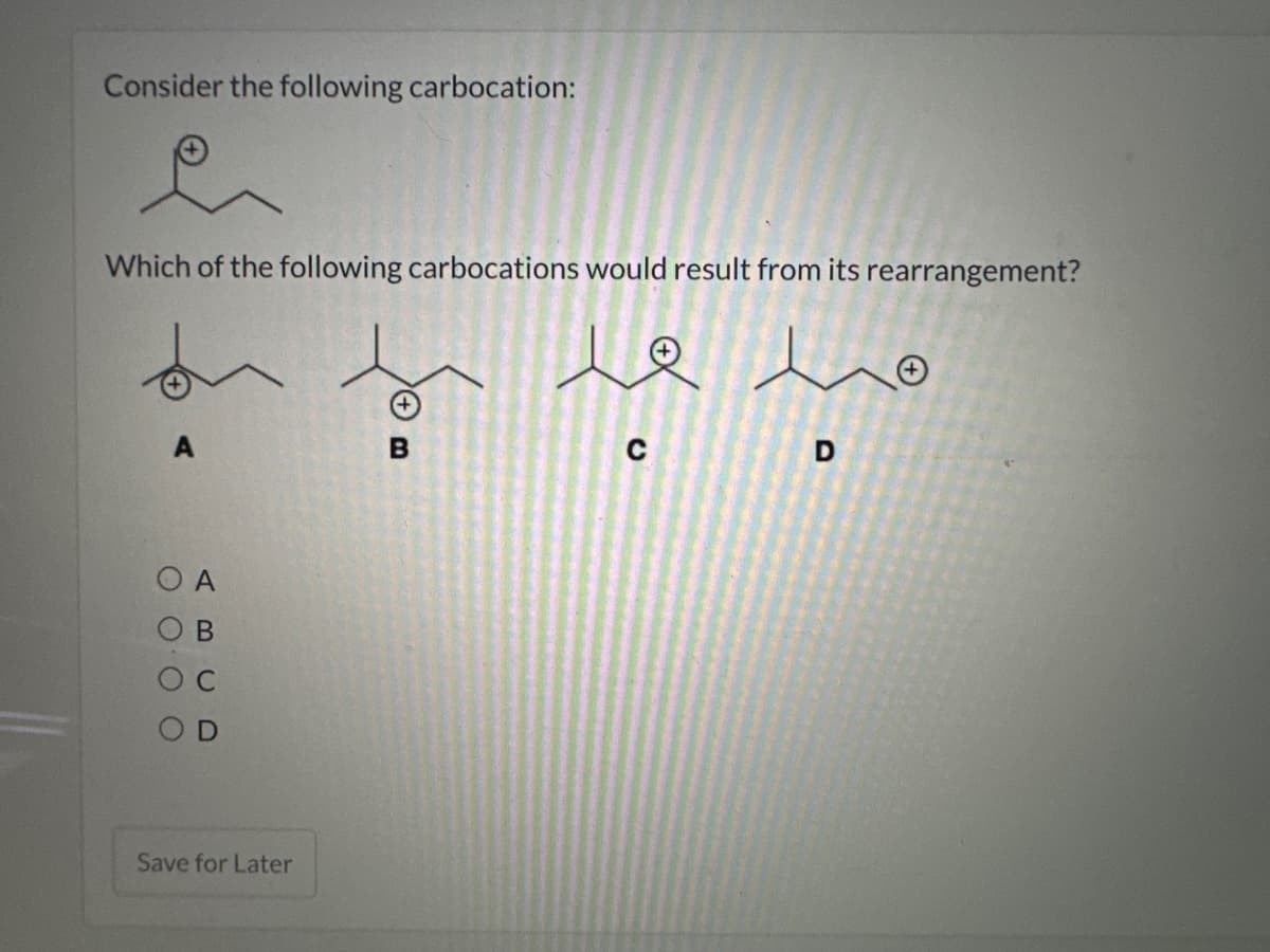 Consider the following carbocation:
Which of the following carbocations would result from its rearrangement?
le lo
A
ΟΑ
OB
Save for Later
> m
B
C
D