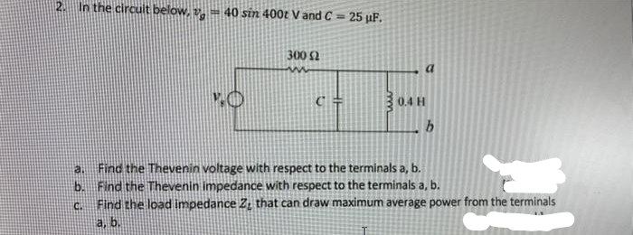 21 In the circuit below, = 40 sin 400t V and C = 25 µF.
a
b.
C.
NO
300 Ω
ww
a
4 H
b
Find the Thevenin voltage with respect to the terminals a, b.
Find the Thevenin impedance with respect to the terminals a, b.
Find the load impedance Z that can draw maximum average power from the terminals
a, b.