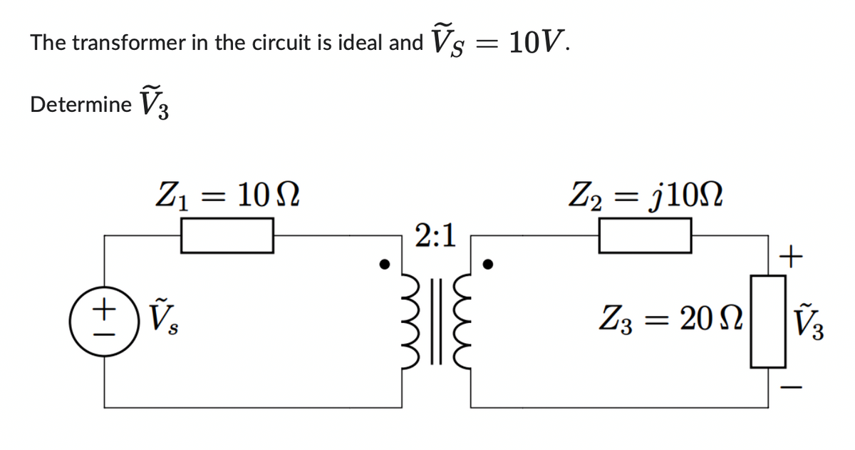 The transformer in the circuit is ideal and Ỹs = 10V.
S
Determine V3
+I
Z₁
V₂
S
= 10Ω
2:1
Z₂
= j10Ω
=
+
Z3 = 20 Ω| |V,