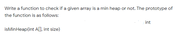 Write a function to check if a given array is a min heap or not. The prototype of
the function is as follows:
int
isMinHeap(int A[], int size)
