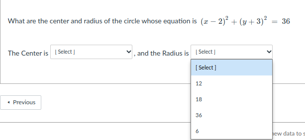 What are the center and radius of the circle whose equation is (x – 2)? + (y +3)?
= 36
The Center is I Select ]
and the Radius is I Select
[ Select]
12
18
• Previous
36
6.
hew data to s
