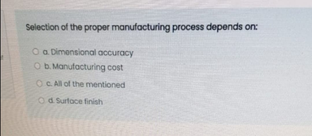 Selection of the proper manufacturing process depends on:
O a. Dimensional accuracy
O b. Manufacturing cost
OC All of the mentioned
Od Surface finish
