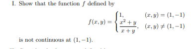 I. Show that the function f defined by
(r, y) = (1, –1)
1,
f(r, y) = { 12 + y
(2, y) # (1, –1)
is not continuous at (1, -1).

