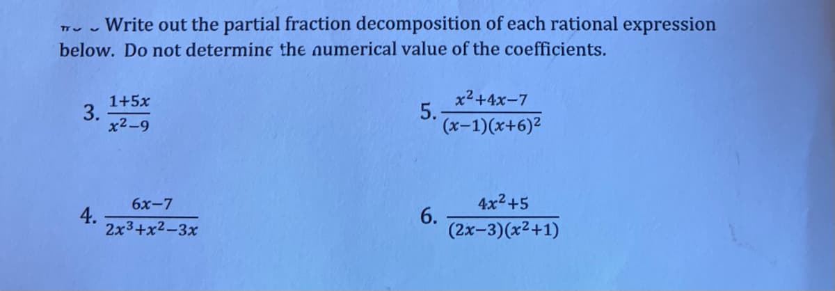 Tru Write out the partial fraction decomposition of each rational expression
below. Do not determine the numerical value of the coefficients.
1+5x
3.
x2-9
x2+4x-7
5.
(x-1)(x+6)2
6х-7
4x2+5
4.
2x3+x2-3x
6.
(2x-3)(x2+1)
