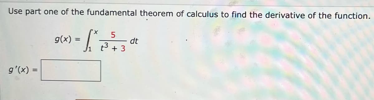 Use part one of the fundamental theorem of calculus to find the derivative of the function.
x.
g(x) =
dt
t3 + 3
%3D
g'(x) =

