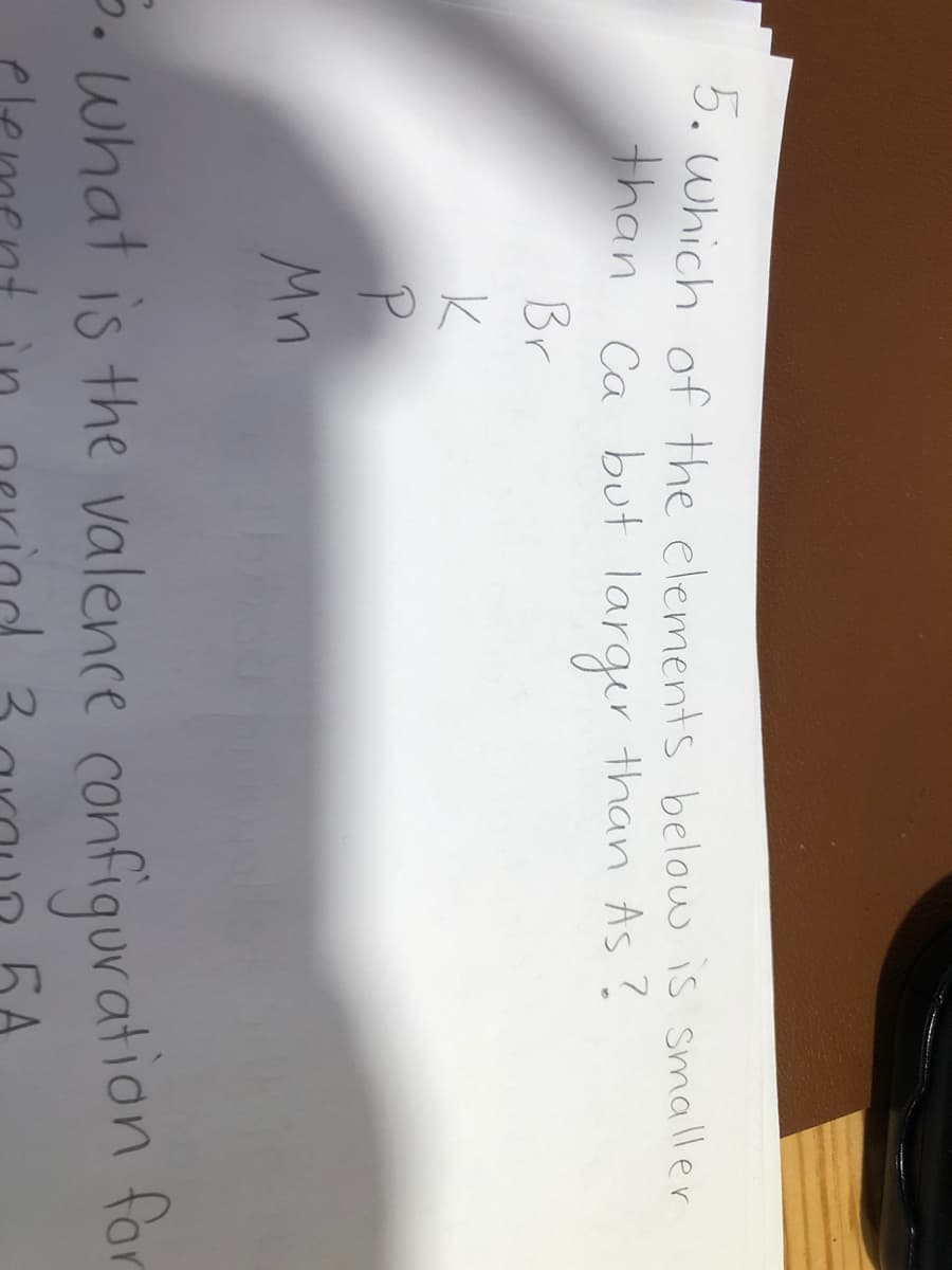 5. Which of the elements below is smaller
than Ca but larger than As ?
Br
Mn
5. what is the valence confiquration for
elem
