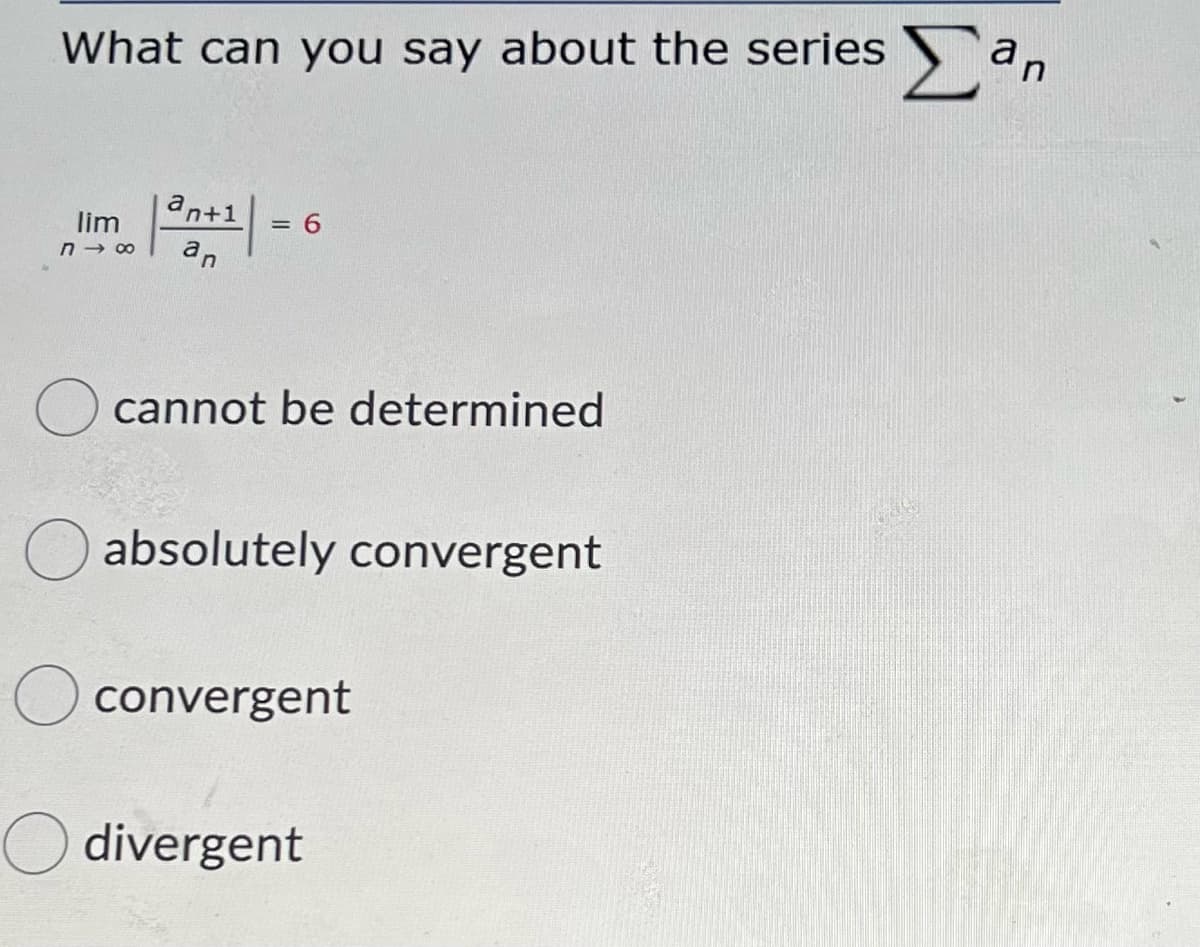 What can you say about the series S
an+1
lim
= 6
an
cannot be determined
absolutely convergent
convergent
O divergent
