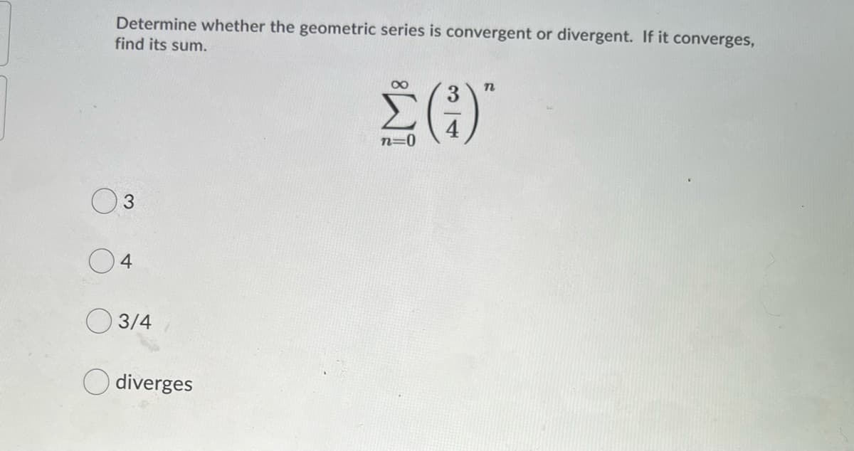 Determine whether the geometric series is convergent or divergent. If it converges,
find its sum.
n=0
4
O 3/4
O diverges
