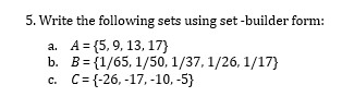 5. Write the following sets using set -builder form:
A = {5, 9, 13, 17}
b. B= {1/65, 1/50, 1/37, 1/26, 1/17}
C= {-26, -17, -10, -5}
C.
