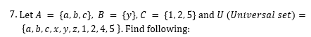7. Let A
{a, b, c}, B = {y}, C = {1,2, 5} and U (Universal set) =
{a, b, c, x, y, z, 1, 2, 4, 5 }. Find following:
