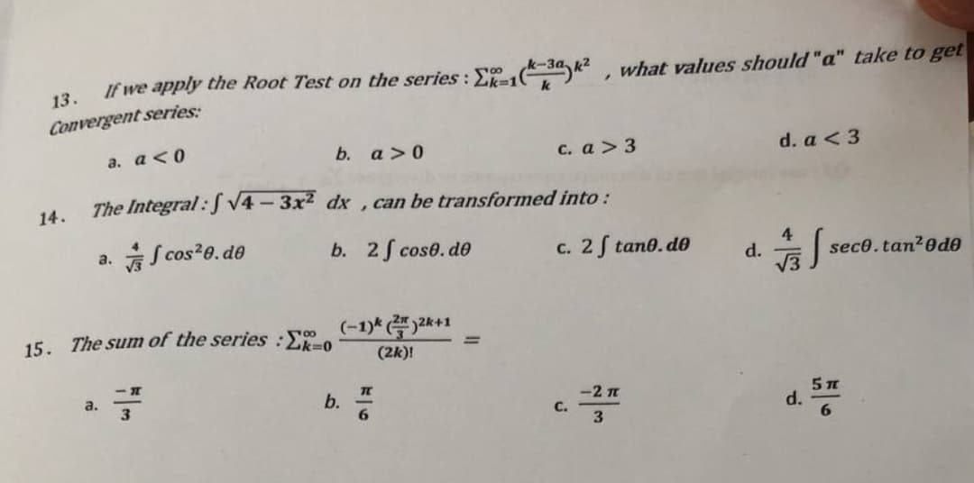If we apply the Root Test on the series: Ex-1(-3², what values should "a" take to get
13.
Convergent series:
a. a<0
b. a>0
c. a> 3
d. a <3
The Integral:√4-3x²
dx , can be transformed into :
14.
a.
cos²0.de
b. 2f cose.de
4
seco. tan²0de
15. The sum of the series :-0
(-1)(2k+1
(2k)!
- 1
a.
7
TC
b.
6
c. 2 tane.de
-2 T
C.
d.
d.
5 T