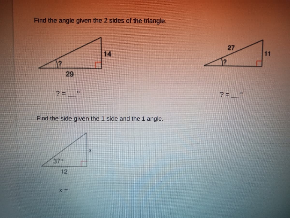 Find the angle given the 2 sides of the triangle.
27
14
11
29
?%3D
Find the side given the 1 side and the 1 angle.
37
12
