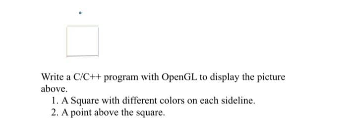 Write a C/C++ program with OpenGL to display the picture
above.
1. A Square with different colors on each sideline.
2. A point above the square.
