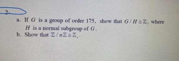2.
a. If G is a group of order 175, show that G/H =Z, where
H is a normal subgroup of G.
b. Show that Z/nZ=Z,.
