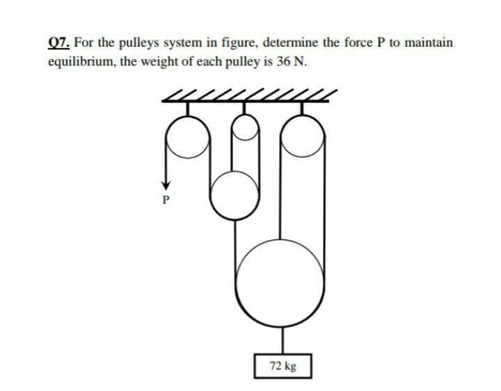 Q7. For the pulleys system in figure, determine the force P to maintain
equilibrium, the weight of each pulley is 36 N.
72 kg
