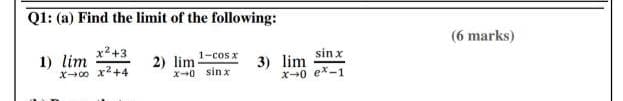 Q1: (a) Find the limit of the following:
(6 marks)
x2+3
1) lim
X00 x2+4
1-cos x
sin x
2) lim
X+0 sin x
3) lim
X0 ex-1
