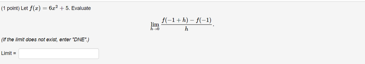 (1 point) Let f(æ)
= 6x2 + 5. Evaluate
f(-1+h) – f(-1)
lim
h>0
h
(If the limit does not exist, enter "DNE".)
Limit =
