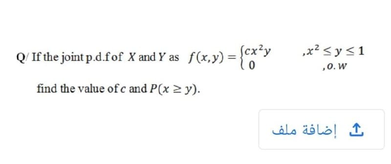 Q/ If the joint p.d.fof X and Y as f(x,y) = {**y
ſcx?y
,x? <y<1
,0. W
%3D
find the value of c and P(x > y).
إضافة ملف
