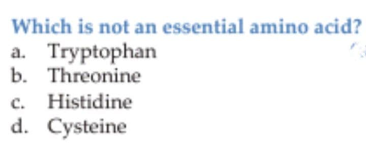 Which is not an essential amino acid?
a. Tryptophan
b. Threonine
c. Histidine
d. Cysteine

