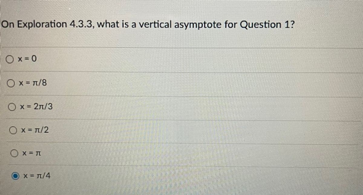 On Exploration 4.3.3, what is a vertical asymptote for Question 1?
Ox=0
O x = л/8
O x = 2л/3
O x = л/2
Ox=л
х = л/4