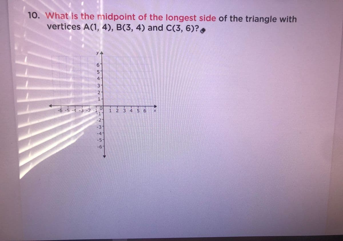 10. What is the midpoint of the longest side of the triangle with
vertices A(1, 4), B(3, 4) and C(3, 6)?.
4
21
-6 -5 -4-3-2-1 9 i23 4 5 6
1
-2-
-3
+4
-5-
9-
