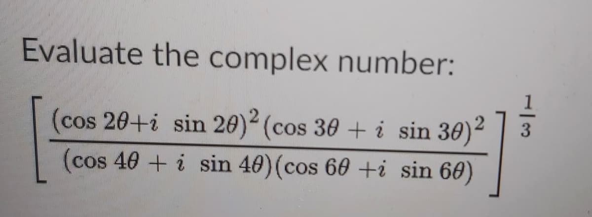 Evaluate the complex number:
(cos 20+i sin 20)2 (cos 30 + i sin 30)2
3
(cos 40 + i sin 40)(cos 60 +i sin 60)
