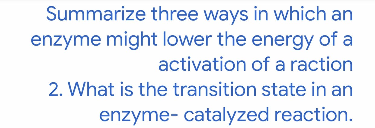 Summarize three ways in which an
enzyme might lower the energy of a
activation of a raction
2. What is the transition state in an
enzyme- catalyzed reaction.
