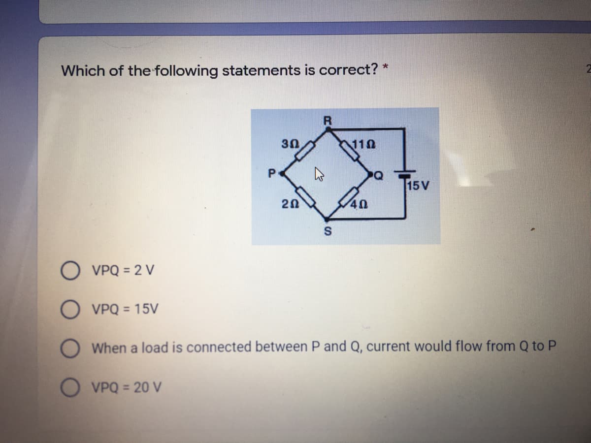 Which of the following statements is correct? *
30
110
Q
T15V
20
O VPQ = 2 V
O VPQ = 15V
%3D
O When a load is connected between P and Q, current would flow from Q to P
O VPQ = 20 V
