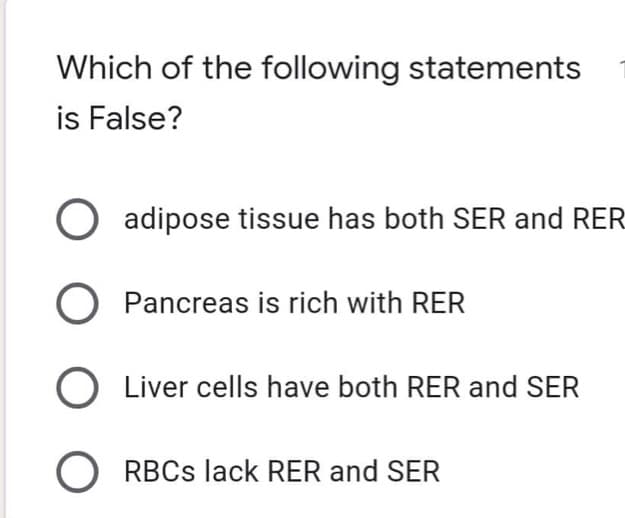 Which of the following statements
is False?
adipose tissue has both SER and RER
Pancreas is rich with RER
O Liver cells have both RER and SER
O RBCS lack RER and SER
