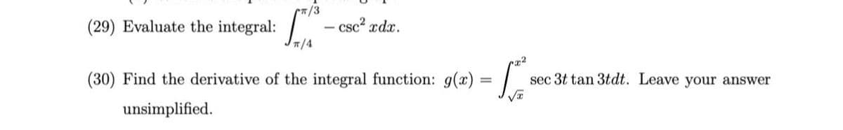 /3
csc? xdx.
(29) Evaluate the integral:
7/4
(30) Find the derivative of the integral function: g(x) = |
sec 3t tan 3tdt. Leave your answer
unsimplified.
