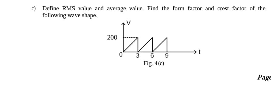 c) Define RMS value and average value. Find the form factor and crest factor of the
following wave shape.
200
→t
Fig. 4(c)
Page

