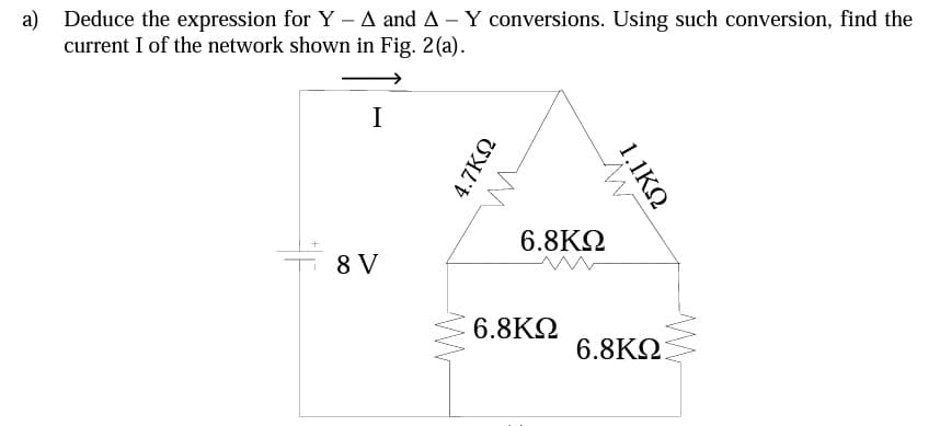 a)
Deduce the expression for Y – A and A - Y conversions. Using such conversion, find the
current I of the network shown in Fig. 2(a).
I
6.8ΚΩ
8 V
6.8K2
6.8KQ
1,1KO
4.7KN
