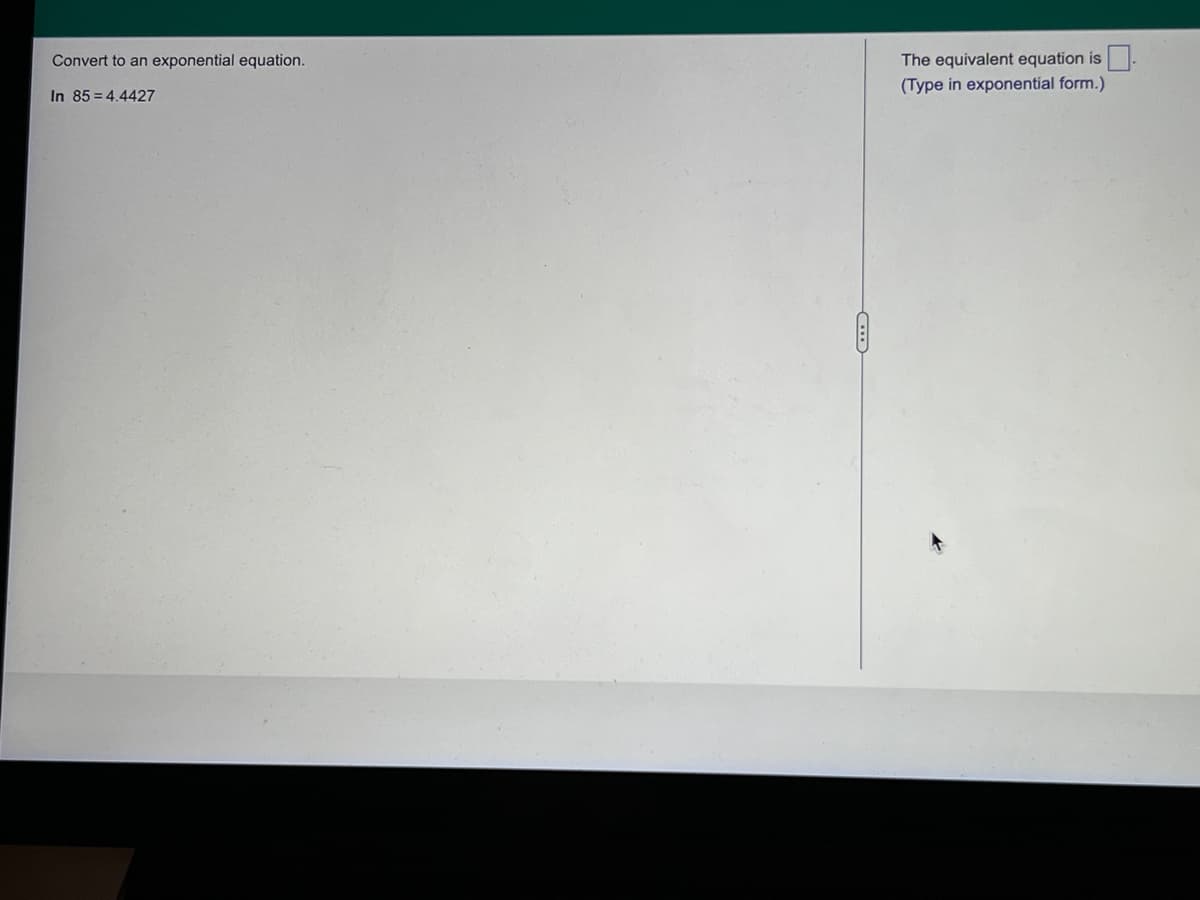 Convert to an exponential equation.
The equivalent equation is.
(Type in exponential form.)
In 85 = 4.4427
