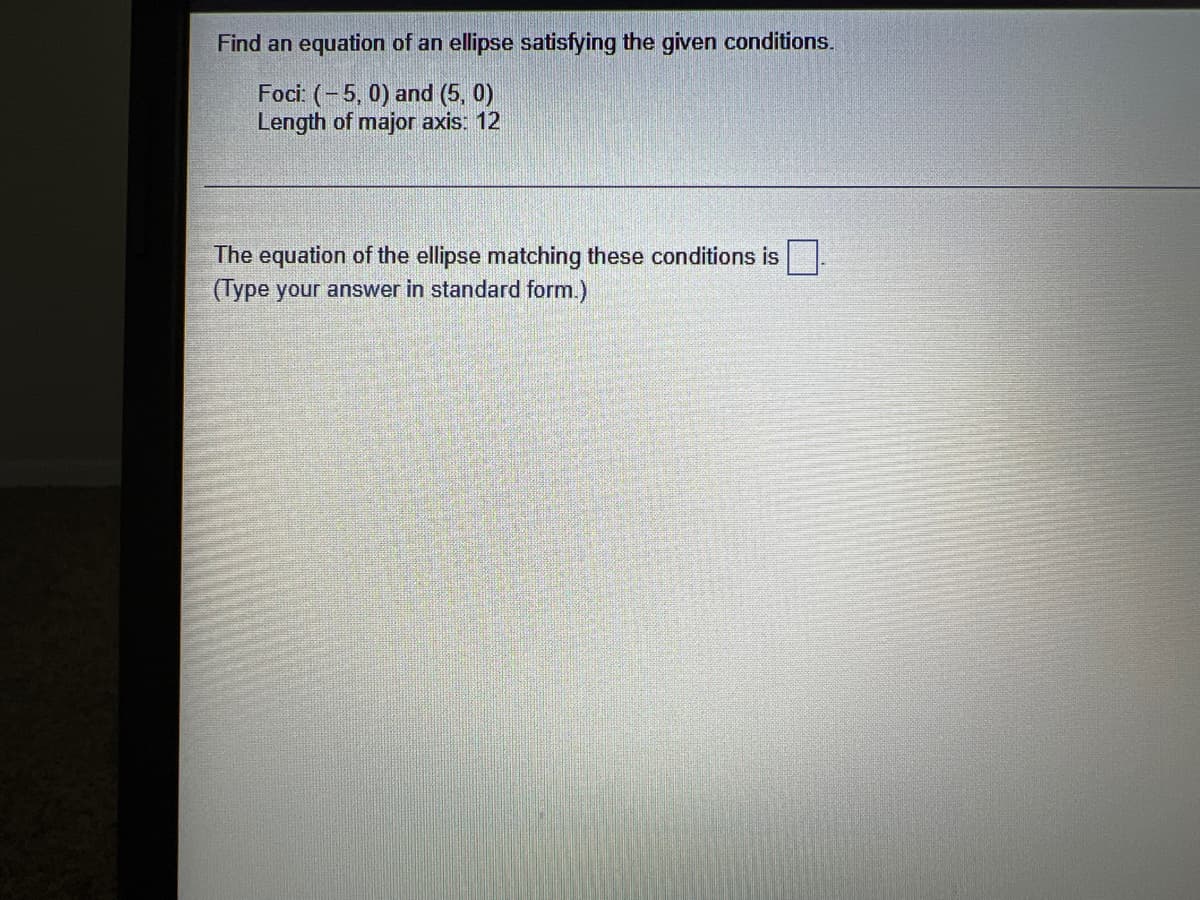 Find an equation of an ellipse satisfying the given conditions.
Foci: (-5,0) and (5, 0)
Length of major axis: 12
The equation of the ellipse matching these conditions is
(Type your answer in standard form.)