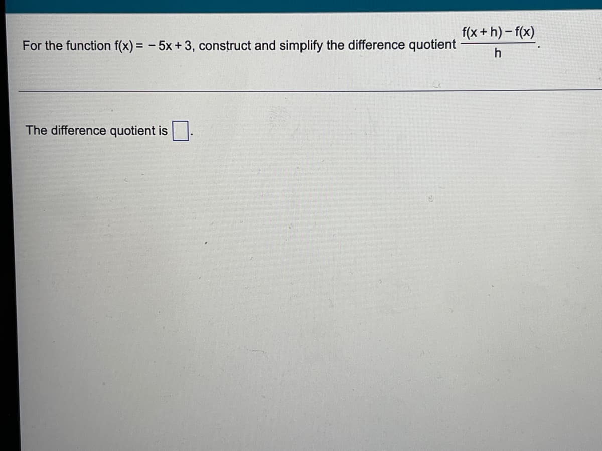 f(x +h) – f(x)
For the function f(x) = - 5x+3, construct and simplify the difference quotient
h
The difference quotient is
