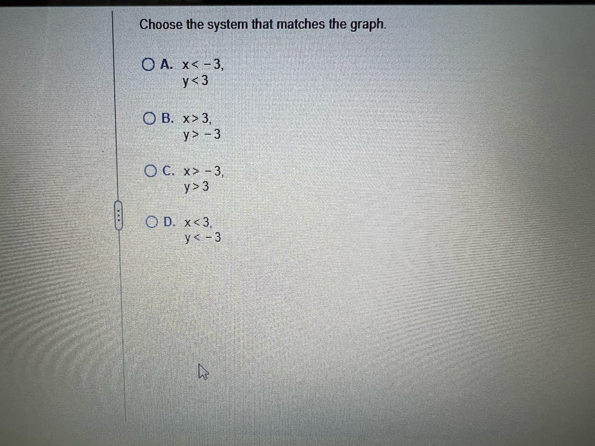 Choose the system that matches the graph.
OA. x<-3,
y<3
OB. x>3,
y> -3
O C. x> -3,
y > 3
OD. x<3.
y<-3
A