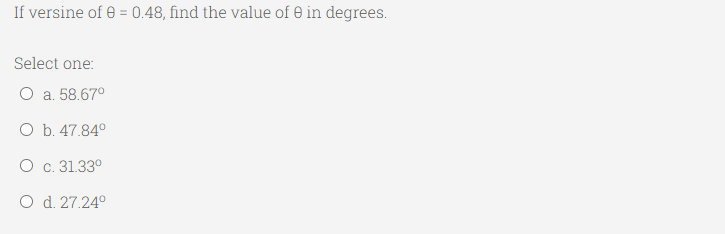 If versine of e = 0.48, find the value of e in degrees.
Select one:
O a. 58.67°
O b. 47.84°
O c. 31.33°
O d. 27.24°
