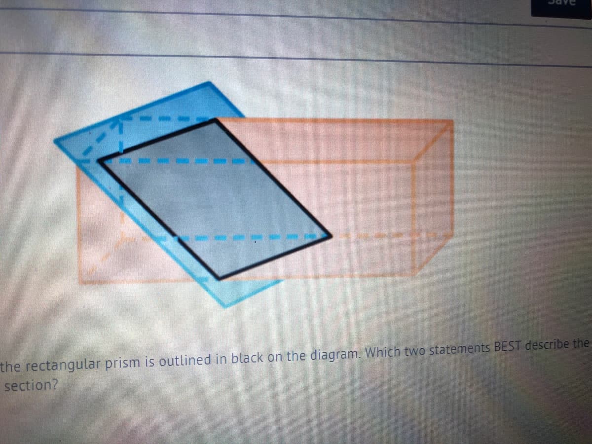 the rectangular prism is outlined in black on the diagram. Which two statements BEST describe the
section?
