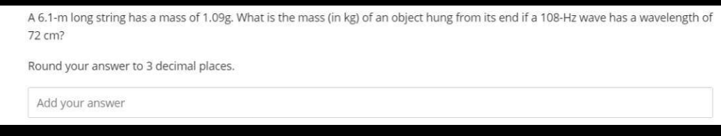 A 6.1-m long string has a mass of 1.09g. What is the mass (in kg) of an object hung from its end if a 108-Hz wave has a wavelength of
72 cm?
Round your answer to 3 decimal places.
Add your answer