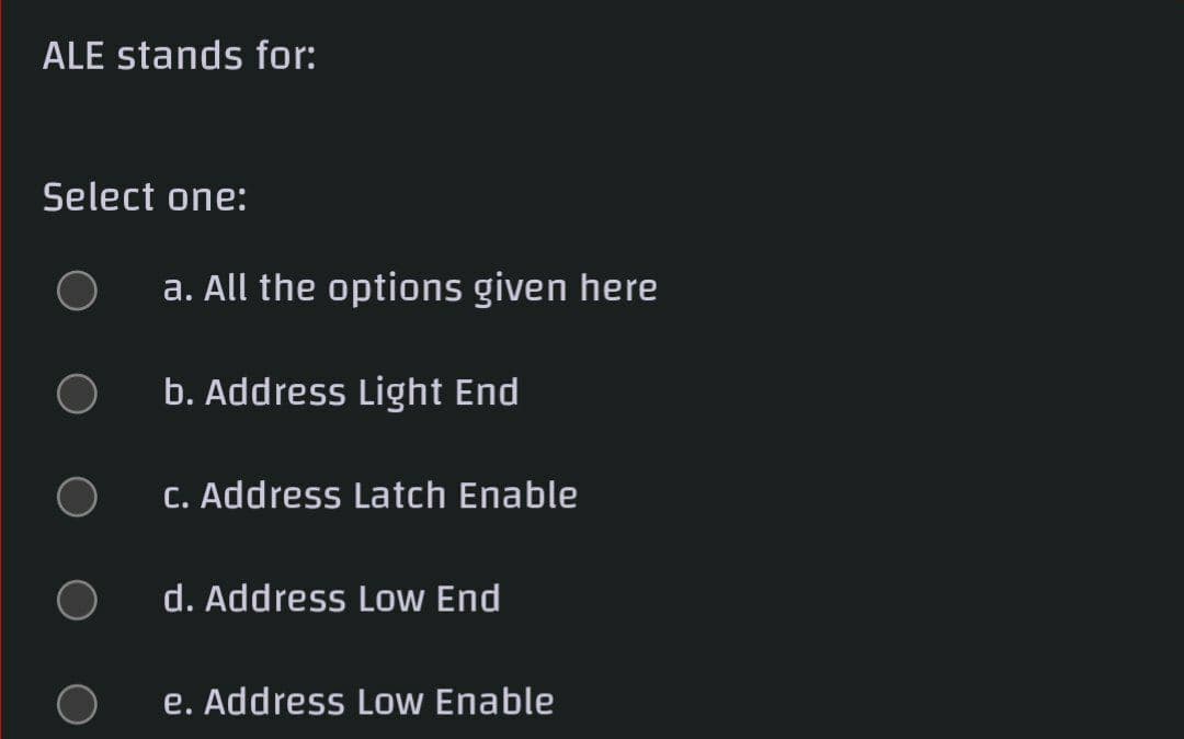 ALE stands for:
Select one:
a. All the options given here
b. Address Light End
C. Address Latch Enable
d. Address Low End
e. Address Low Enable
