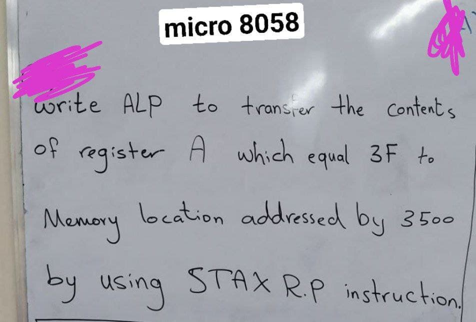 micro 8058
write ALP to transier the Content s
of
register A which equal 3F to
Memery
beation addressed by 3500
by using STAX R.P instruction
