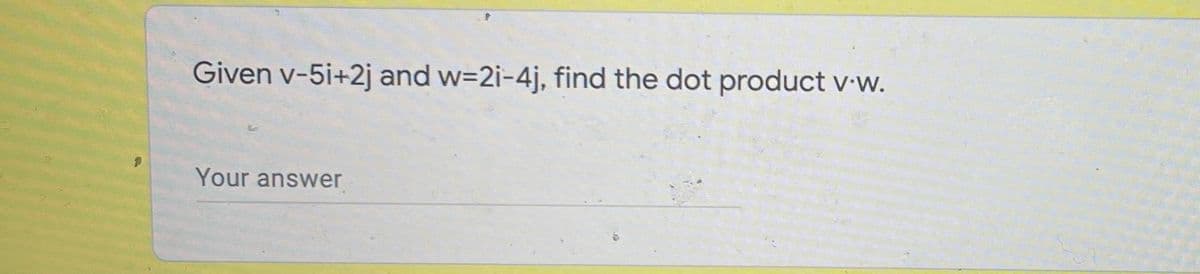 Given v-5i+2j and w=2i-4j, find the dot product v w.
Your answer
