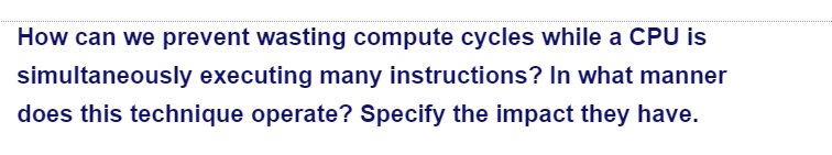How can we prevent wasting compute cycles while a CPU is
simultaneously executing many instructions? In what manner
does this technique operate? Specify the impact they have.